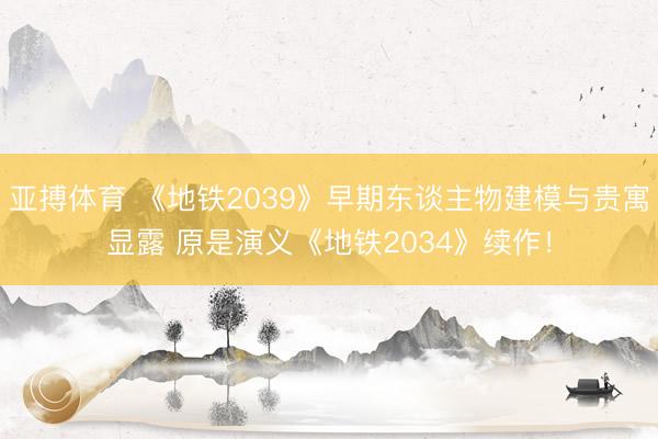 亚搏体育 《地铁2039》早期东谈主物建模与贵寓显露 原是演义《地铁2034》续作！