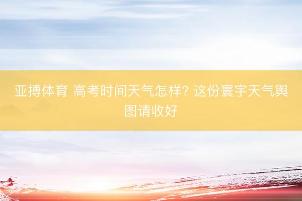 亚搏体育 高考时间天气怎样? 这份寰宇天气舆图请收好