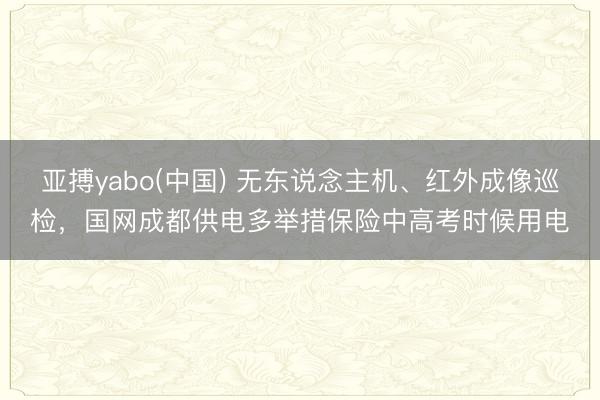 亚搏yabo(中国) 无东说念主机、红外成像巡检，国网成都供电多举措保险中高考时候用电
