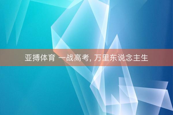 亚搏体育 一战高考, 万里东说念主生