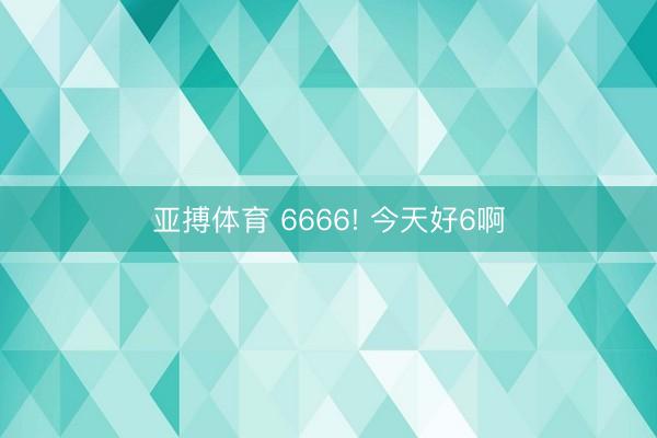 亚搏体育 6666! 今天好6啊