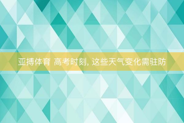 亚搏体育 高考时刻， 这些天气变化需驻防