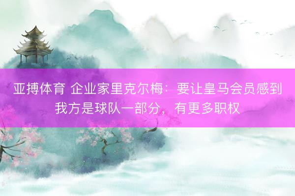亚搏体育 企业家里克尔梅：要让皇马会员感到我方是球队一部分，