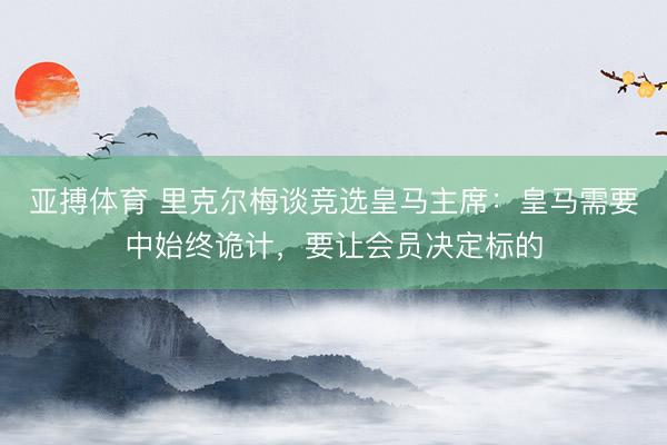 亚搏体育 里克尔梅谈竞选皇马主席：皇马需要中始终诡计，要让会员决