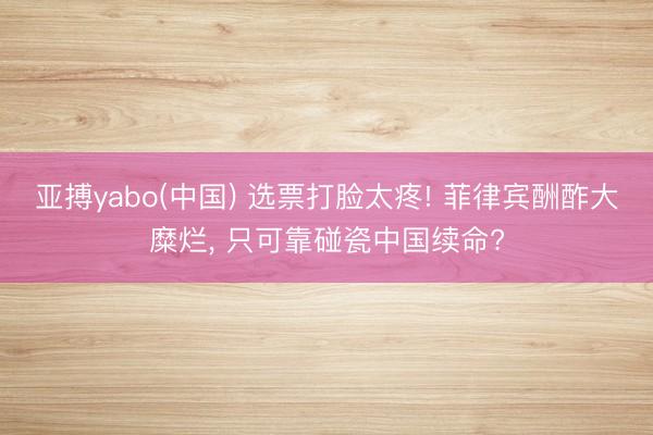 亚搏yabo(中国) 选票打脸太疼! 菲律宾酬酢大糜烂, 只可靠碰瓷中国续命?