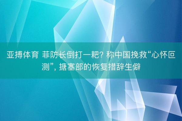 亚搏体育 菲防长倒打一耙? 称中国挽救“心怀叵测”, 搪塞部的恢复措辞生僻