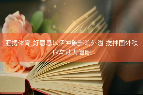 亚搏体育 好意思以伊冲破影响外溢 搅拌国外秩序与动力阛阓