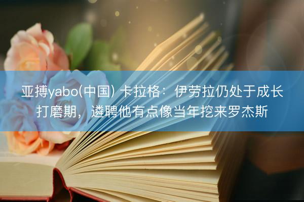 亚搏yabo(中国) 卡拉格:伊劳拉仍处于成长打磨期,遴聘他有点像当年挖来罗杰斯