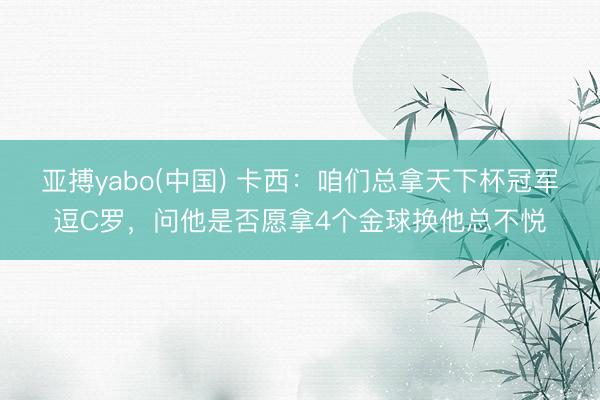 亚搏yabo(中国) 卡西：咱们总拿天下杯冠军逗C罗，问他是否愿拿4个金球换他总不悦