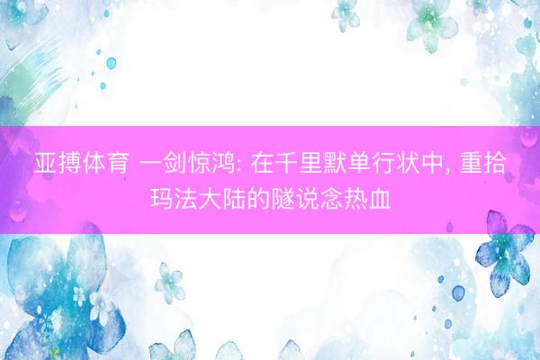 亚搏体育 一剑惊鸿: 在千里默单行状中， 重拾玛法大陆的隧说念热血