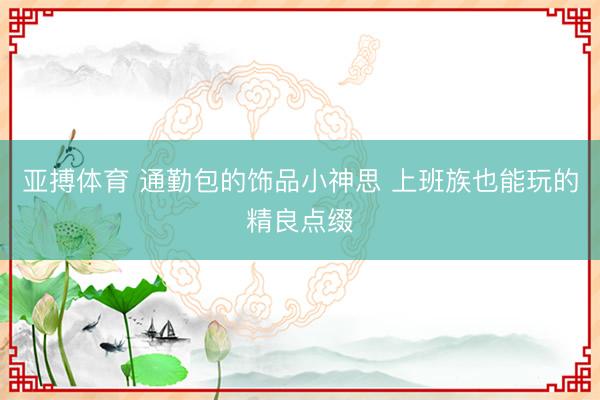 亚搏体育 通勤包的饰品小神思 上班族也能玩的精良点缀