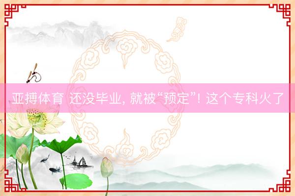 亚搏体育 还没毕业， 就被“预定”! 这个专科火了