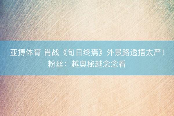 亚搏体育 肖战《旬日终焉》外景路透捂太严！粉丝：越奥秘越念念看