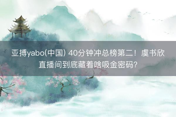 亚搏yabo(中国) 40分钟冲总榜第二！虞书欣直播间到底藏着啥吸金密码？