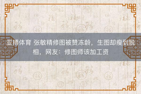 亚搏体育 张敏精修图被赞冻龄，生图却瘦到脱相，网友：修图师该加工资