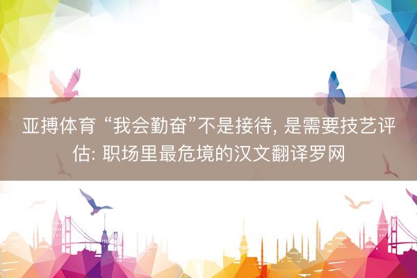 亚搏体育 “我会勤奋”不是接待， 是需要技艺评估: 职场里最危境的汉文翻译罗网