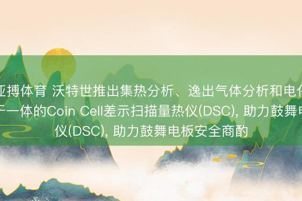 亚搏体育 沃特世推出集热分析、逸出气体分析和电化学分析功能于一体的Coin Cell差示扫描量热仪(DSC)， 助力鼓舞电板安全商酌