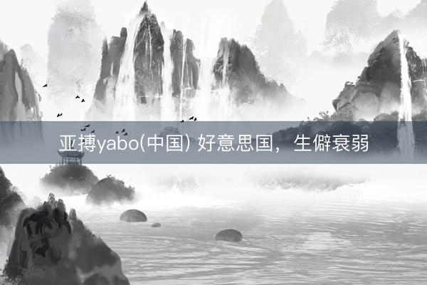 亚搏yabo(中国) 好意思国，生僻衰弱