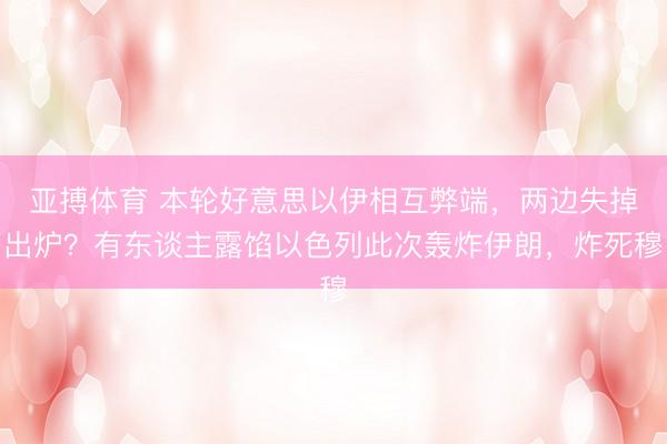 亚搏体育 本轮好意思以伊相互弊端，两边失掉出炉？有东谈主露馅以色列此次轰炸伊朗，炸死穆