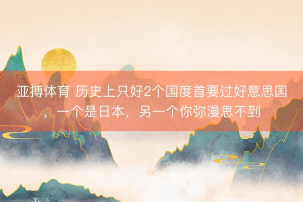 亚搏体育 历史上只好2个国度首要过好意思国，一个是日本，另一个你弥漫思不到