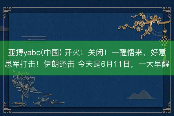 亚搏yabo(中国) 开火！关闭！一醒悟来，好意思军打击！伊朗还击 今天是6月11日，一大早醒