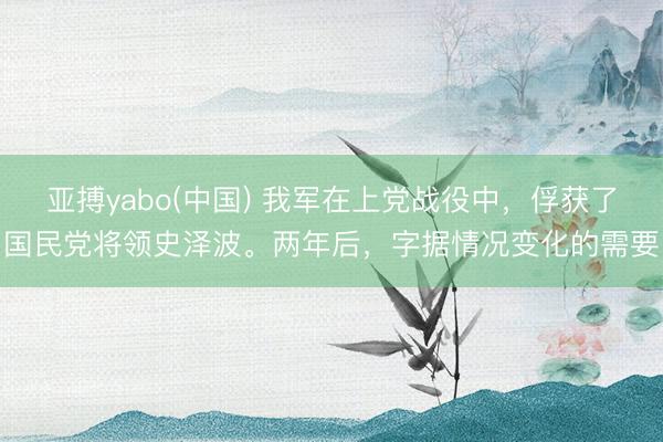 亚搏yabo(中国) 我军在上党战役中，俘获了国民党将领史泽波。两年后，字据情况变化的需要