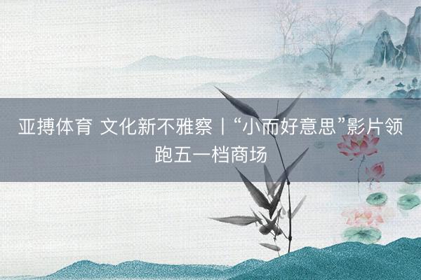 亚搏体育 文化新不雅察丨“小而好意思”影片领跑五一档商场