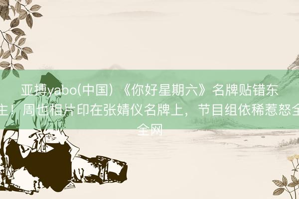 亚搏yabo(中国) 《你好星期六》名牌贴错东谈主！周也相片印在张婧仪名牌上，节目组依稀惹怒全网