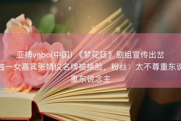 亚搏yabo(中国) 《梦花廷》剧组宣传出岔子，独一女嘉宾张婧仪名牌被换脸，粉丝：太不尊重东说念主