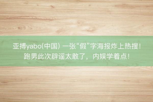 亚搏yabo(中国) 一张“假”字海报炸上热搜！跑男此次辟谣太敢了，内娱学着点！