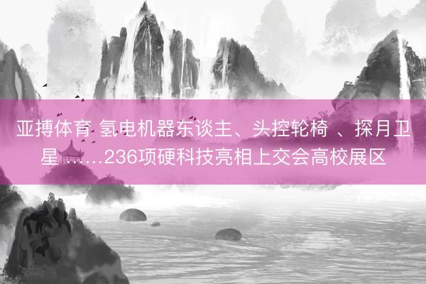 亚搏体育 氢电机器东谈主、头控轮椅 、探月卫星 ……236项硬科技亮相上交会高校展区