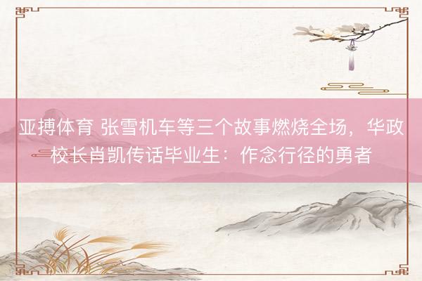 亚搏体育 张雪机车等三个故事燃烧全场，华政校长肖凯传话毕业生：作念行径的勇者