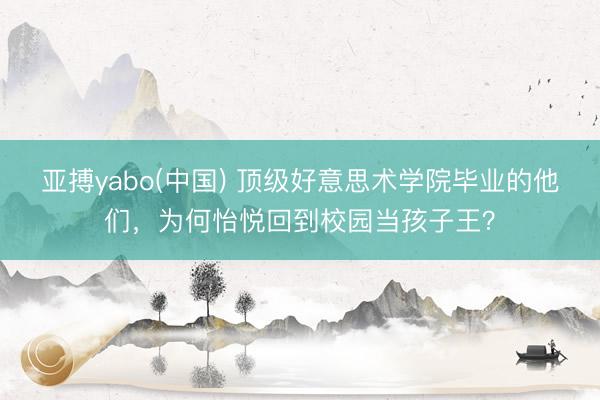 亚搏yabo(中国) 顶级好意思术学院毕业的他们，为何怡悦回到校园当孩子王？