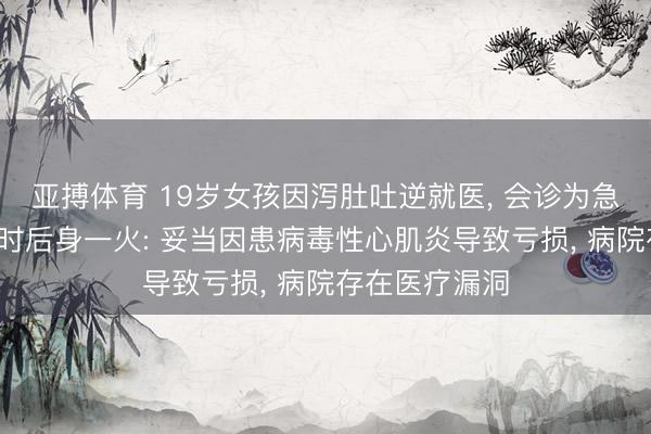亚搏体育 19岁女孩因泻肚吐逆就医， 会诊为急性肠胃炎6小时后身一火: 妥当因患病毒性心肌炎导致亏损， 病院存在医疗漏洞