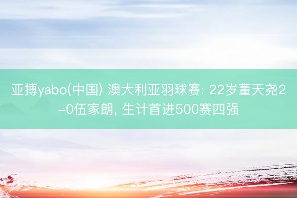 亚搏yabo(中国) 澳大利亚羽球赛: 22岁董天尧2-0伍家朗， 生计首进500赛四强