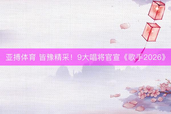 亚搏体育 皆豫精采！9大唱将官宣《歌手2026》