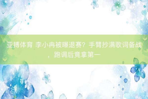 亚搏体育 李小冉被曝退赛？手臂抄满歌词备战，跑调后竟拿第一