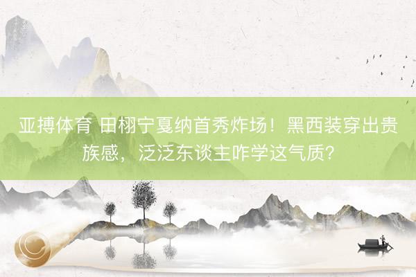 亚搏体育 田栩宁戛纳首秀炸场！黑西装穿出贵族感，泛泛东谈主咋学这气质？