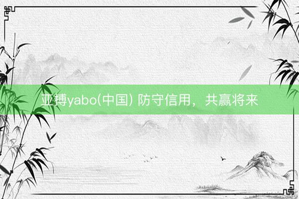 亚搏yabo(中国) 防守信用，共赢将来