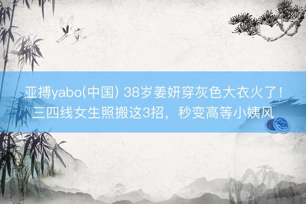 亚搏yabo(中国) 38岁姜妍穿灰色大衣火了！三四线女生照搬这3招，秒变高等小姨风