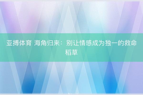 亚搏体育 海角归来：别让情感成为独一的救命稻草