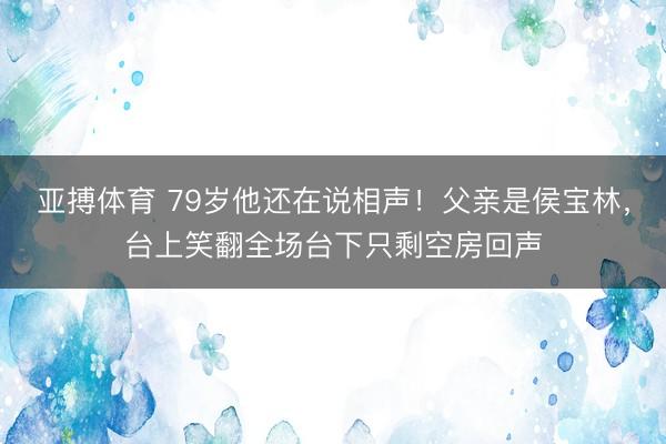 亚搏体育 79岁他还在说相声！父亲是侯宝林，台上笑翻全场台下只剩空房回声