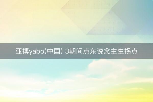 亚搏yabo(中国) 3期间点东说念主生拐点