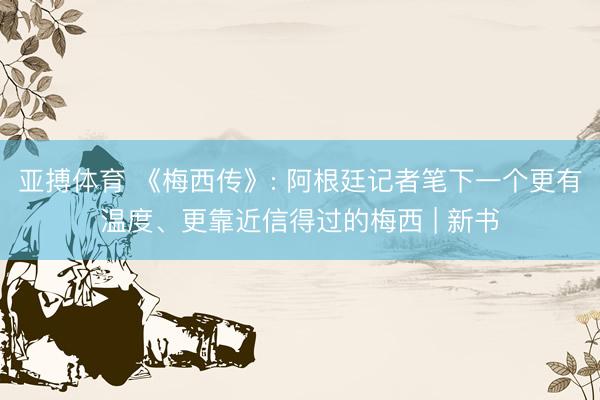 亚搏体育 《梅西传》: 阿根廷记者笔下一个更有温度、更靠近信得过的梅西 | 新书