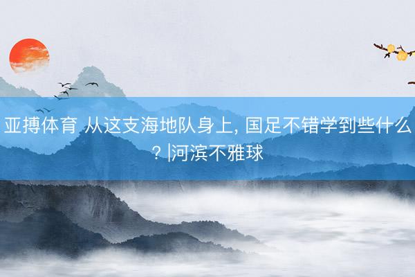 亚搏体育 从这支海地队身上， 国足不错学到些什么? |河滨不雅球
