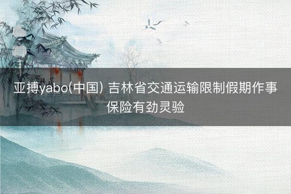 亚搏yabo(中国) 吉林省交通运输限制假期作事保险有劲灵验