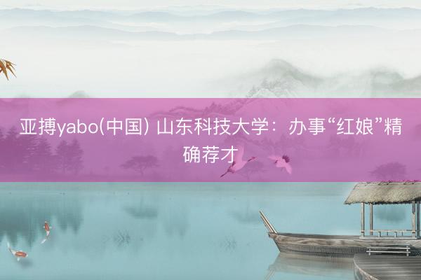 亚搏yabo(中国) 山东科技大学：办事“红娘”精确荐才