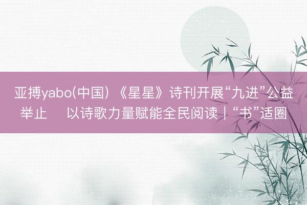 亚搏yabo(中国) 《星星》诗刊开展“九进”公益举止    以诗歌力量赋能全民阅读｜“书”适圈