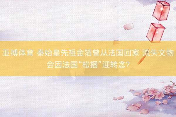 亚搏体育 秦始皇先祖金箔曾从法国回家 流失文物会因法国“松捆”迎转念？