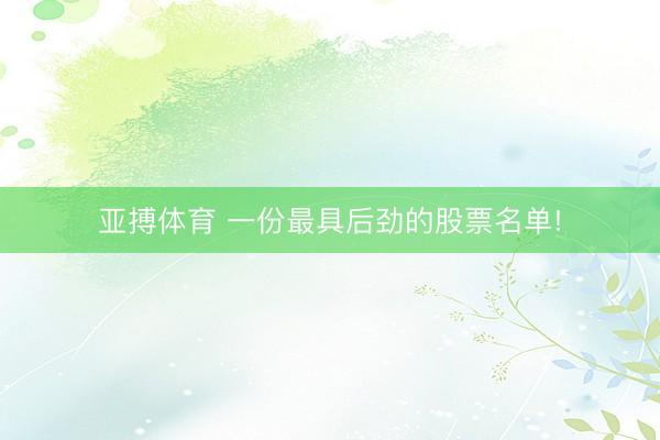 亚搏体育 一份最具后劲的股票名单!